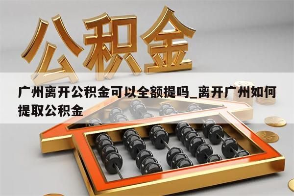 广州离开公积金可以全额提吗_离开广州如何提取公积金