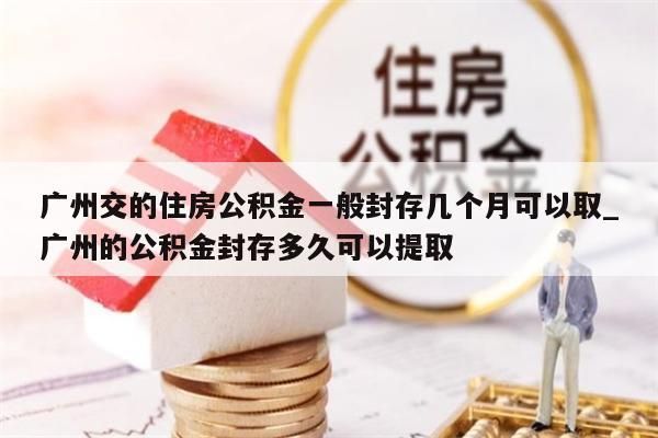 广州交的住房公积金一般封存几个月可以取_广州的公积金封存多久可以提取